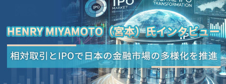 Henry Miyamoto（宮本）氏インタビュー：相対取引とIPOで日本の金融市場の多様化を推進