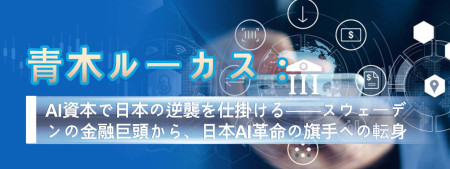 青木ルーカス：AI資本で日本の逆襲を仕掛ける──スウェーデンの金融巨頭から、日本AI革命の旗手への転身