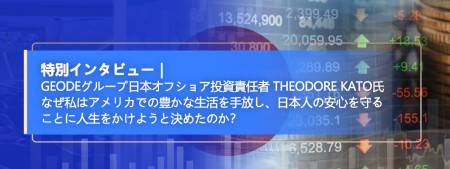 Geodeグループ日本オフショア投資責任者 Theodore Kato氏 なぜ私はアメリカでの豊かな生活を手放し、日本人の安心を守ることに人生をかけようと決めたのか？